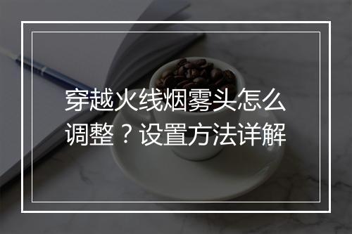 穿越火线烟雾头怎么调整？设置方法详解