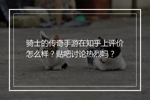 骑士的传奇手游在知乎上评价怎么样？贴吧讨论热烈吗？