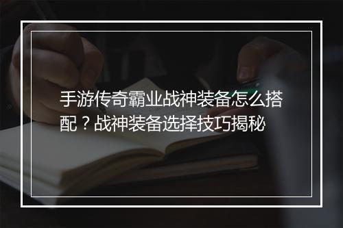 手游传奇霸业战神装备怎么搭配？战神装备选择技巧揭秘