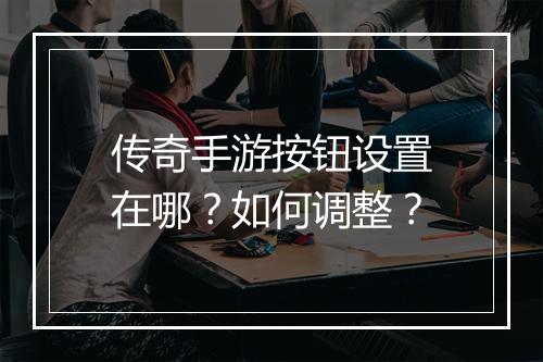 传奇手游按钮设置在哪？如何调整？