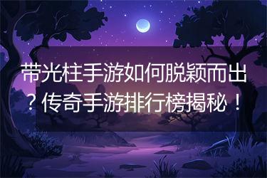 带光柱手游如何脱颖而出？传奇手游排行榜揭秘！