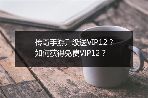 传奇手游升级送VIP12？如何获得免费VIP12？