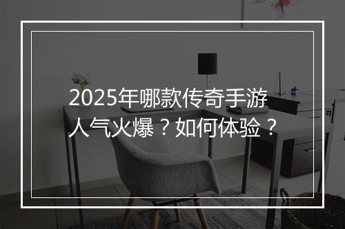 2025年哪款传奇手游人气火爆？如何体验？