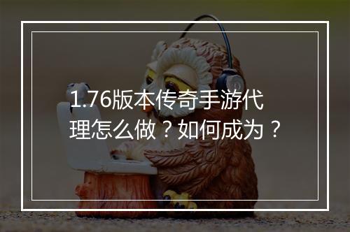 1.76版本传奇手游代理怎么做？如何成为？