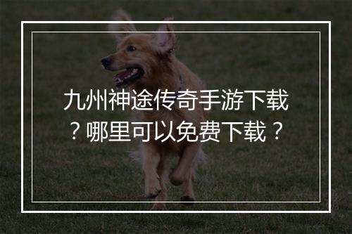 九州神途传奇手游下载？哪里可以免费下载？