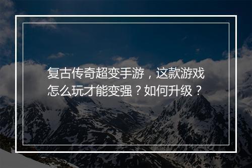 复古传奇超变手游，这款游戏怎么玩才能变强？如何升级？