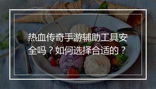 热血传奇手游辅助工具安全吗？如何选择合适的？