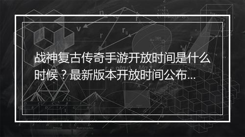 战神复古传奇手游开放时间是什么时候？最新版本开放时间公布了吗？