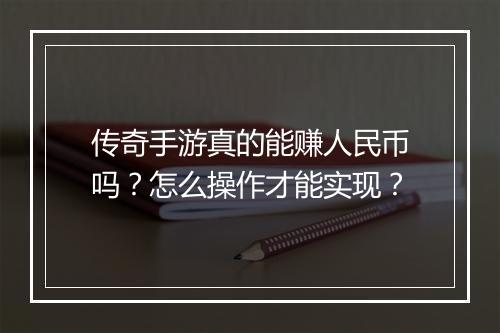 传奇手游真的能赚人民币吗？怎么操作才能实现？