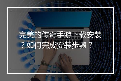 完美的传奇手游下载安装？如何完成安装步骤？