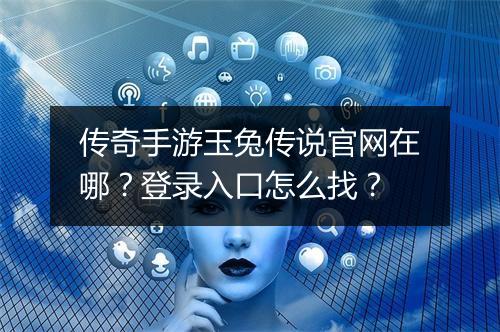 传奇手游玉兔传说官网在哪？登录入口怎么找？