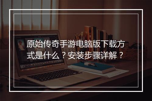 原始传奇手游电脑版下载方式是什么？安装步骤详解？