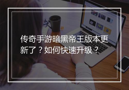 传奇手游暗黑帝王版本更新了？如何快速升级？