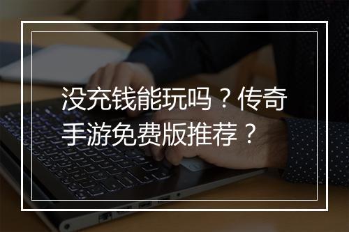 没充钱能玩吗？传奇手游免费版推荐？