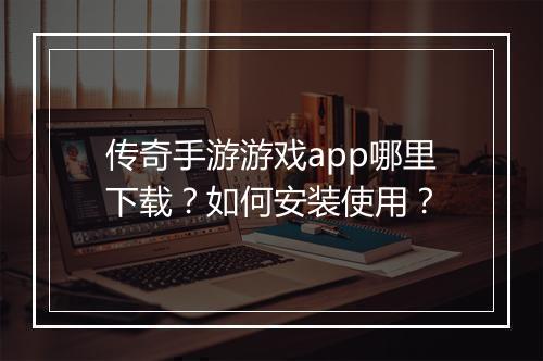 传奇手游游戏app哪里下载？如何安装使用？