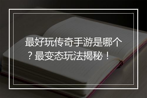 最好玩传奇手游是哪个？最变态玩法揭秘！