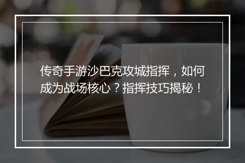 传奇手游沙巴克攻城指挥，如何成为战场核心？指挥技巧揭秘！