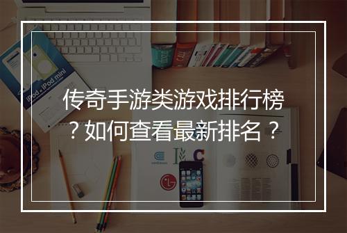 传奇手游类游戏排行榜？如何查看最新排名？
