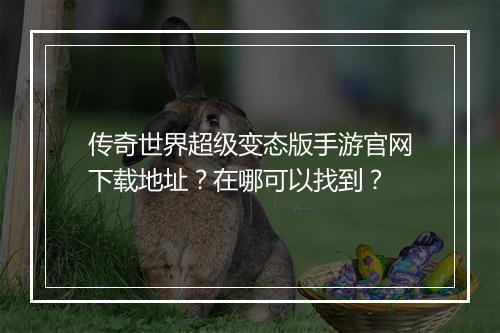 传奇世界超级变态版手游官网下载地址？在哪可以找到？