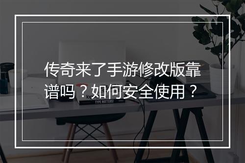 传奇来了手游修改版靠谱吗？如何安全使用？