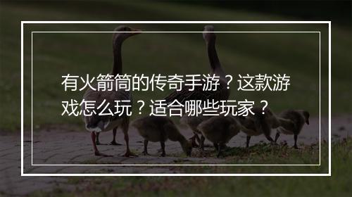 有火箭筒的传奇手游？这款游戏怎么玩？适合哪些玩家？