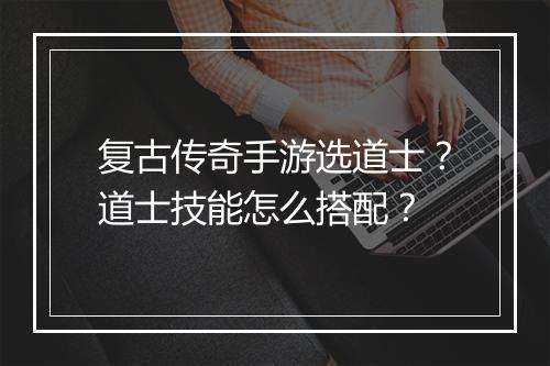 复古传奇手游选道士？道士技能怎么搭配？