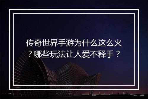 传奇世界手游为什么这么火？哪些玩法让人爱不释手？