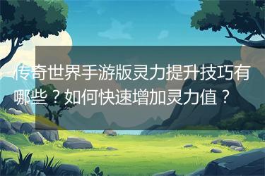 传奇世界手游版灵力提升技巧有哪些？如何快速增加灵力值？