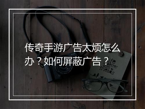 传奇手游广告太烦怎么办？如何屏蔽广告？