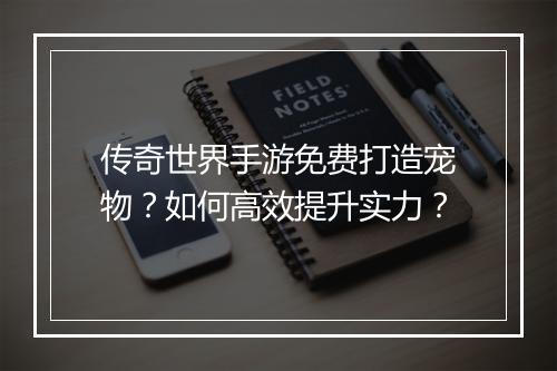 传奇世界手游免费打造宠物？如何高效提升实力？