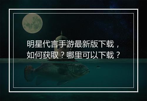 明星代言手游最新版下载，如何获取？哪里可以下载？