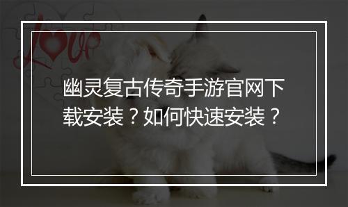 幽灵复古传奇手游官网下载安装？如何快速安装？