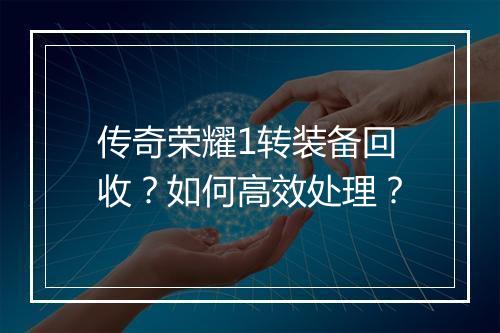 传奇荣耀1转装备回收？如何高效处理？