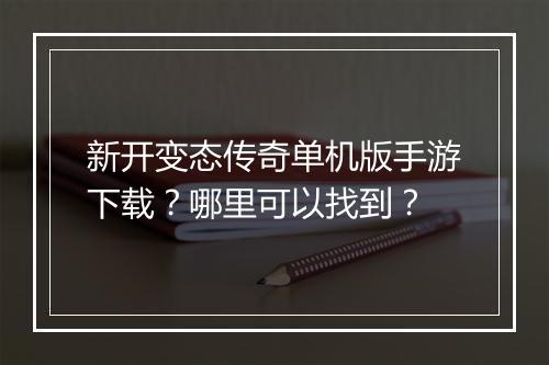 新开变态传奇单机版手游下载？哪里可以找到？