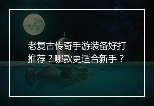 老复古传奇手游装备好打推荐？哪款更适合新手？