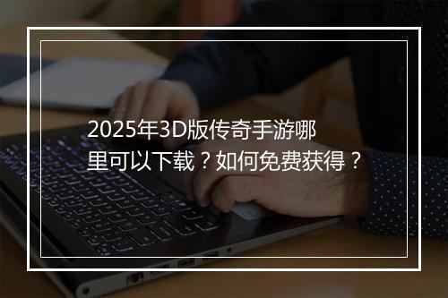 2025年3D版传奇手游哪里可以下载？如何免费获得？