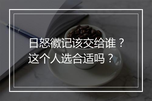 日怒徽记该交给谁？这个人选合适吗？