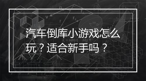 汽车倒库小游戏怎么玩？适合新手吗？