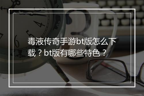 毒液传奇手游bt版怎么下载？bt版有哪些特色？