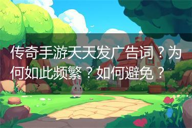传奇手游天天发广告词？为何如此频繁？如何避免？