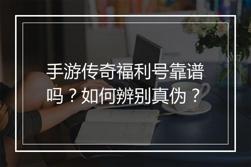 手游传奇福利号靠谱吗？如何辨别真伪？