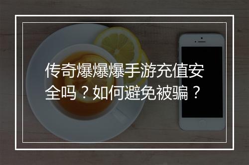传奇爆爆爆手游充值安全吗？如何避免被骗？