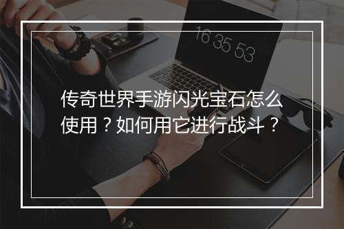 传奇世界手游闪光宝石怎么使用？如何用它进行战斗？