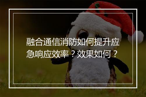 融合通信消防如何提升应急响应效率？效果如何？