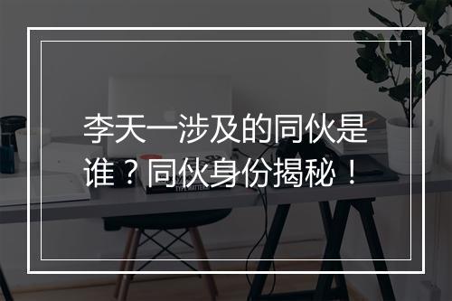 李天一涉及的同伙是谁？同伙身份揭秘！