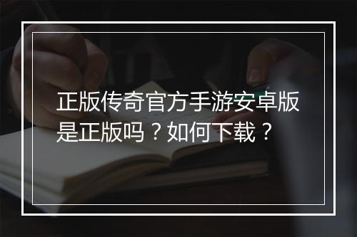 正版传奇官方手游安卓版是正版吗？如何下载？