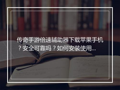 传奇手游倍速辅助器下载苹果手机？安全可靠吗？如何安装使用？