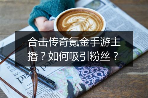 合击传奇氪金手游主播？如何吸引粉丝？
