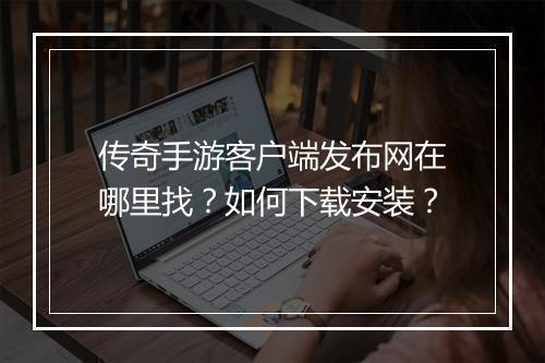 传奇手游客户端发布网在哪里找？如何下载安装？