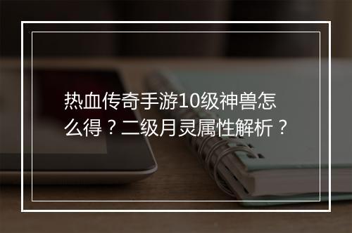 热血传奇手游10级神兽怎么得？二级月灵属性解析？